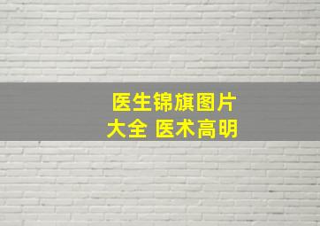 医生锦旗图片大全 医术高明